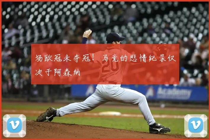 场欧冠未夺冠!马竞的悲情纪录仅次于阿森纳