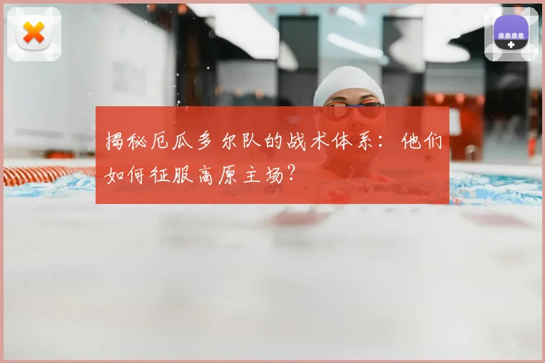 揭秘厄瓜多尔队的战术体系：他们如何征服高原主场？
