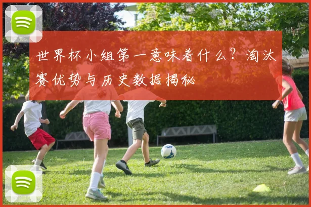 世界杯小组第一意味着什么？淘汰赛优势与历史数据揭秘