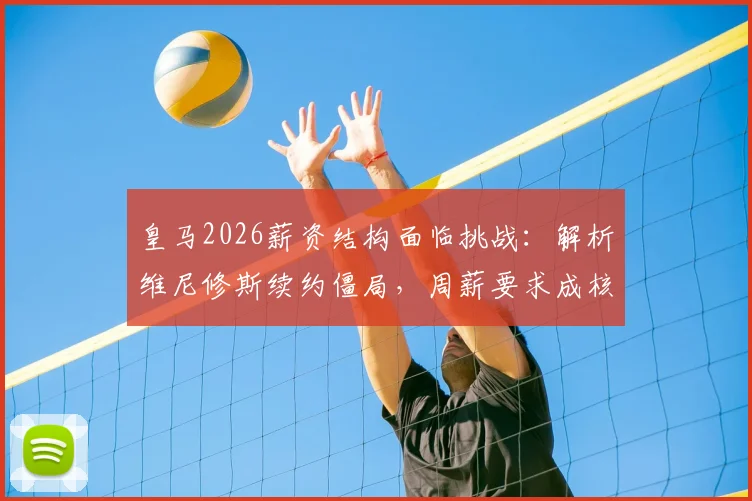 皇马2026薪资结构面临挑战:解析维尼修斯续约僵局,周薪要求成核心矛盾