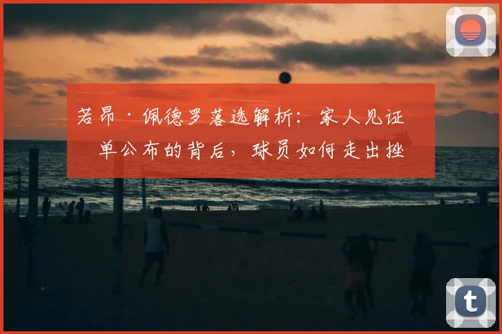 若昂·佩德罗落选解析：家人见证名单公布的背后，球员如何走出挫折