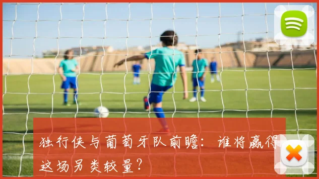 独行侠与葡萄牙队前瞻：谁将赢得这场另类较量？
