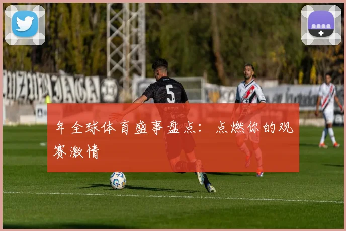 年全球体育盛事盘点：点燃你的观赛激情