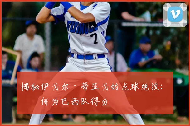 揭秘伊戈尔·蒂亚戈的点球绝技：如何为巴西队得分