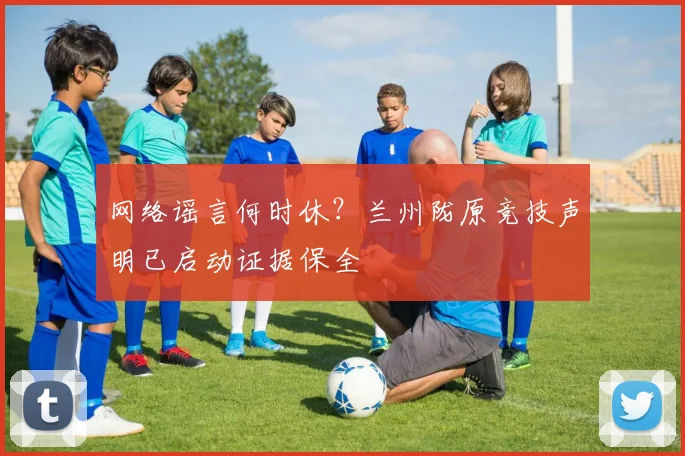 网络谣言何时休?兰州陇原竞技声明已启动证据保全