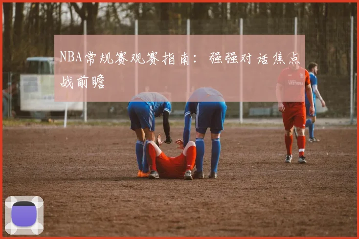 NBA常规赛观赛指南：强强对话焦点战前瞻