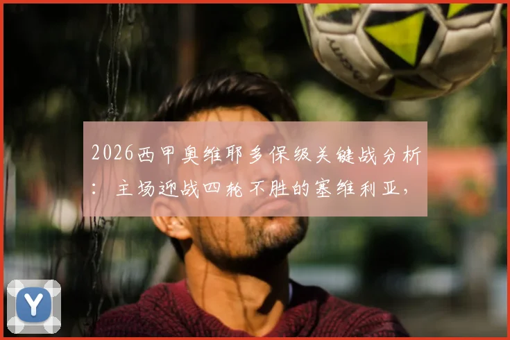 2026西甲奥维耶多保级关键战分析:主场迎战四轮不胜的塞维利亚,抢分能否逃离降级区?