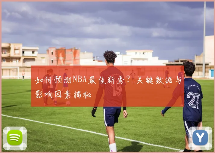 如何预测NBA最佳新秀？关键数据与影响因素揭秘