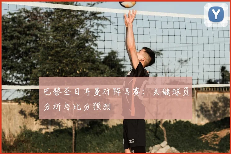 巴黎圣日耳曼对阵马赛：关键球员分析与比分预测