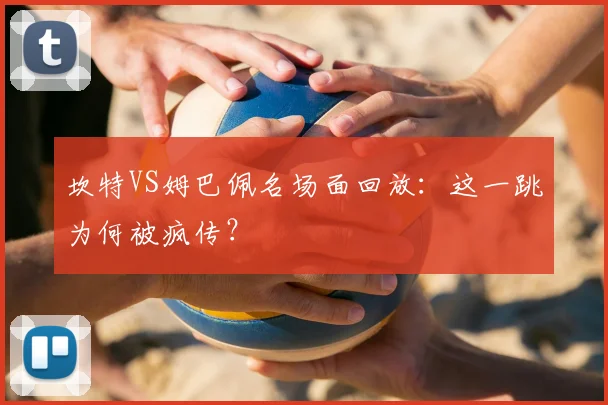 坎特VS姆巴佩名场面回放:这一跳为何被疯传?