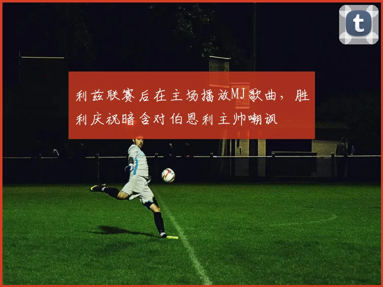 利兹联赛后在主场播放MJ歌曲,胜利庆祝暗含对伯恩利主帅嘲讽