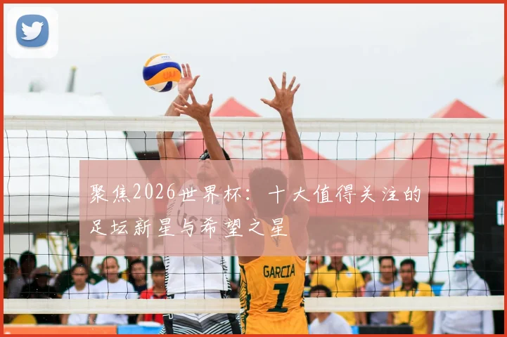 聚焦2026世界杯:十大值得关注的足坛新星与希望之星
