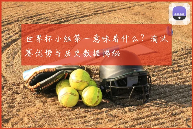 世界杯小组第一意味着什么？淘汰赛优势与历史数据揭秘