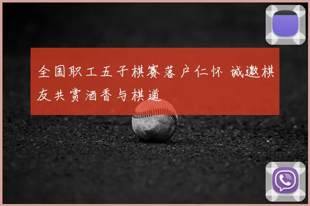 全国职工五子棋赛落户仁怀 诚邀棋友共赏酒香与棋道
