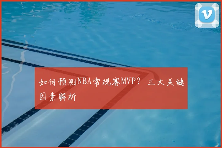 如何预测NBA常规赛MVP？三大关键因素解析