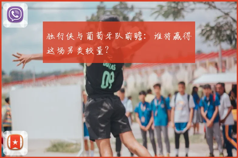 独行侠与葡萄牙队前瞻：谁将赢得这场另类较量？