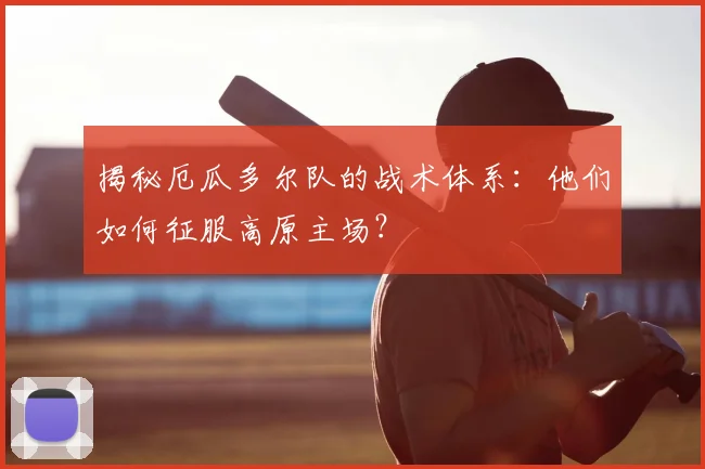 揭秘厄瓜多尔队的战术体系：他们如何征服高原主场？