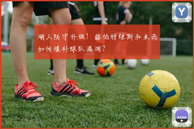 湖人防守升级！赫伯特琼斯和米西如何填补球队漏洞？