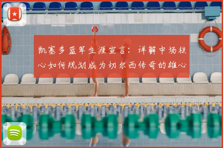 凯塞多蓝军生涯宣言:详解中场核心如何规划成为切尔西传奇的雄心之路