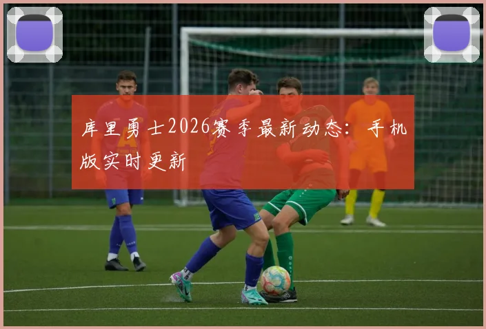 库里勇士2026赛季最新动态：手机版实时更新