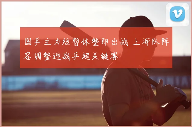 国乒主力短暂休整即出战 上海队阵容调整迎战乒超关键赛
