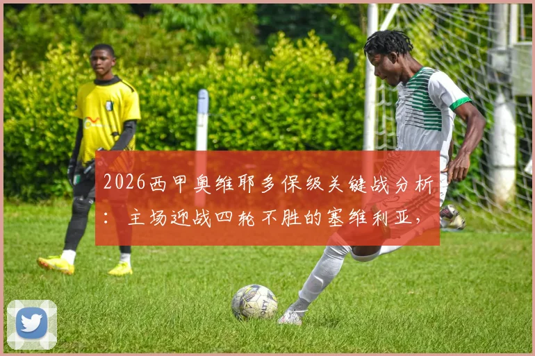 2026西甲奥维耶多保级关键战分析:主场迎战四轮不胜的塞维利亚,抢分能否逃离降级区?
