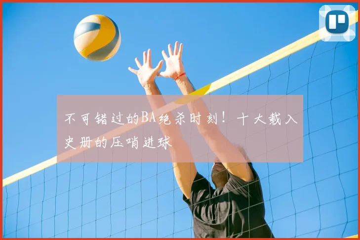 不可错过的BA绝杀时刻！十大载入史册的压哨进球