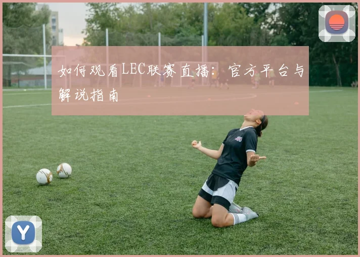 如何观看LEC联赛直播：官方平台与解说指南
