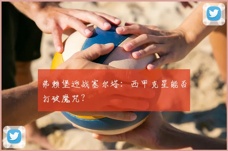 弗赖堡迎战塞尔塔:西甲克星能否打破魔咒?